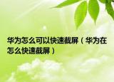 华为怎么可以快速截屏（华为在怎么快速截屏）