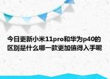 今日更新小米11pro和华为p40的区别是什么哪一款更加值得入手呢