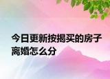 今日更新按揭买的房子离婚怎么分