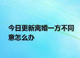 今日更新离婚一方不同意怎么办