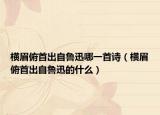 横眉俯首出自鲁迅哪一首诗（横眉俯首出自鲁迅的什么）