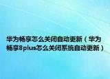 华为畅享怎么关闭自动更新（华为畅享8plus怎么关闭系统自动更新）