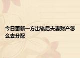 今日更新一方出轨后夫妻财产怎么去分配