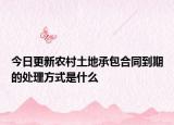 今日更新农村土地承包合同到期的处理方式是什么