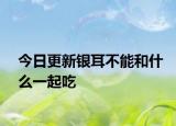 今日更新银耳不能和什么一起吃