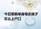 今日更新单身母亲孩子怎么上户口