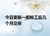 今日更新一般竣工后几个月交房