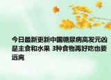 今日最新更新中国糖尿病高发元凶是主食和水果 3种食物再好吃也要远离