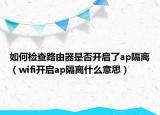 如何检查路由器是否开启了ap隔离（wifi开启ap隔离什么意思）