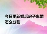 今日更新婚后房子离婚怎么分割