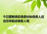 今日更新债权债务纠纷债务人应当怎样起诉债务人呢