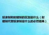奴隶制和封建制的区别是什么（封建制代替奴隶制是什么的必然结果）
