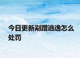 今日更新剐蹭逃逸怎么处罚