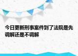 今日更新刑事案件到了法院是先调解还是不调解