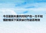 今日更新夫妻共同财产在一方不知情的情况下买卖该行为是否有效