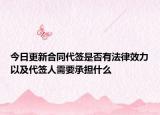 今日更新合同代签是否有法律效力以及代签人需要承担什么