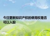 今日更新知识产权的使用权是否可以入股