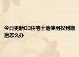 今日更新﻿﻿住宅土地使用权到期后怎么办