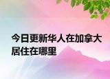 今日更新华人在加拿大居住在哪里