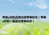 苹果x开机反复出现苹果标志（苹果x开机一直显示苹果标志）