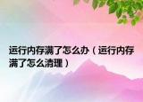 运行内存满了怎么办（运行内存满了怎么清理）