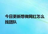 今日更新想做网红怎么找团队