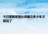 今日更新医保社保要交多少年才算完了