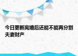 今日更新离婚后还能不能再分割夫妻财产