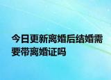 今日更新离婚后结婚需要带离婚证吗