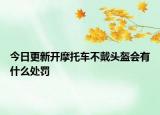 今日更新开摩托车不戴头盔会有什么处罚