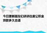 今日更新朋友们讲讲住房公积金贷款多久合适
