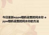 今日更新oppo相机设置时间水印 oppo相机设置时间水印的方法
