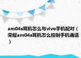 am04s耳机怎么与vivo手机配对（荣耀am04s耳机怎么控制手机通话）