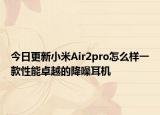 今日更新小米Air2pro怎么样一款性能卓越的降噪耳机