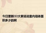 今日更新﻿﻿大家说说套内墙体面积多少的啊