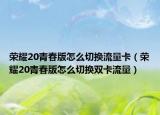 荣耀20青春版怎么切换流量卡（荣耀20青春版怎么切换双卡流量）