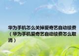 华为手机怎么关掉爱奇艺自动续费（华为手机爱奇艺自动续费怎么取消）