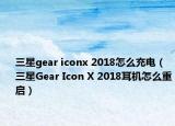 三星gear iconx 2018怎么充电（三星Gear Icon X 2018耳机怎么重启）