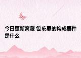 今日更新窝藏 包庇罪的构成要件是什么