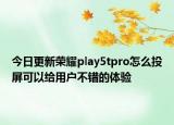 今日更新荣耀play5tpro怎么投屏可以给用户不错的体验