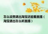 怎么设置退出淘宝还能看直播（淘宝退出怎么听直播）
