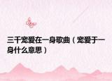三千宠爱在一身歌曲（宠爱于一身什么意思）