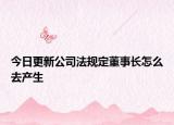 今日更新公司法规定董事长怎么去产生