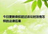 今日更新债权超过诉讼时效有怎样的法律后果