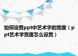 如何设置ppt中艺术字的宽度（ppt艺术字宽度怎么设置）