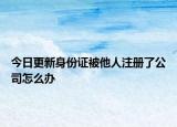 今日更新身份证被他人注册了公司怎么办