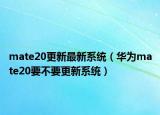 mate20更新最新系统（华为mate20要不要更新系统）