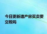 今日更新遗产房买卖要交税吗