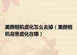 美颜相机虚化怎么去掉（美颜相机背景虚化在哪）