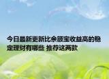 今日最新更新比余额宝收益高的稳定理财有哪些 推荐这两款